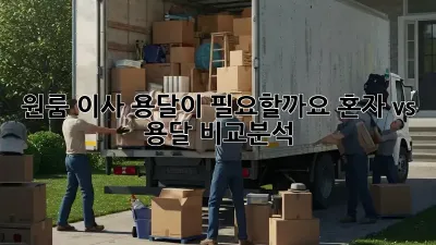 원룸 이사, 용달이 필요할까요? 혼자 vs 용달 비교분석!